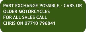 PART EXCHANGE POSSIBLE - CARS OR OLDER MOTORCYCLESFOR ALL SALES CALL CHRIS ON 07710 796841