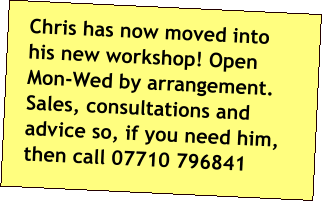 Chris has now moved into his new workshop! Open Mon-Wed by arrangement. Sales, consultations and advice so, if you need him, then call 07710 796841